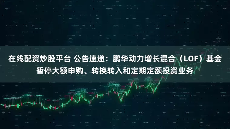 在线配资炒股平台 公告速递：鹏华动力增长混合（LOF）基金暂停大额申购、转换转入和定期定额投资业务