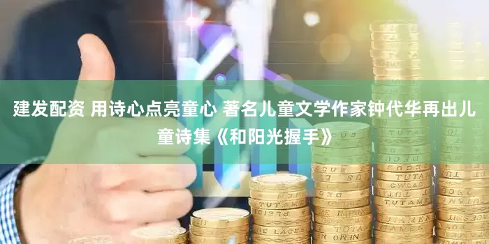 建发配资 用诗心点亮童心 著名儿童文学作家钟代华再出儿童诗集《和阳光握手》