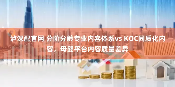 泸深配官网 分阶分龄专业内容体系vs KOC同质化内容，母婴平台内容质量差异