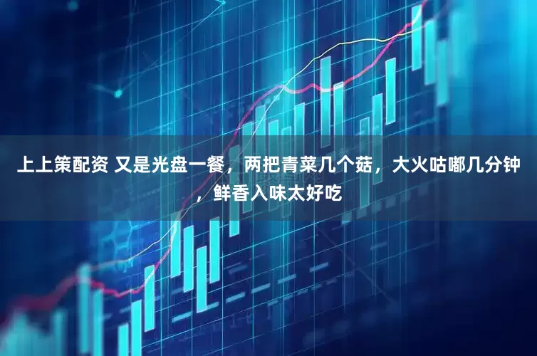 上上策配资 又是光盘一餐，两把青菜几个菇，大火咕嘟几分钟，鲜香入味太好吃