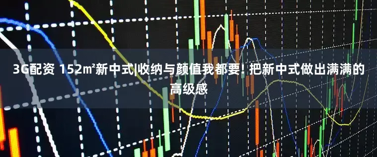 3G配资 152㎡新中式|收纳与颜值我都要! 把新中式做出满满的高级感