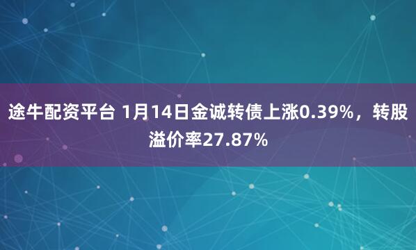 途牛配资平台 1月14日金诚转债上涨0.39%，转股溢价率27.87%
