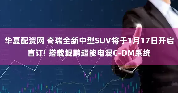华夏配资网 奇瑞全新中型SUV将于1月17日开启盲订! 搭载鲲鹏超能电混C-DM系统