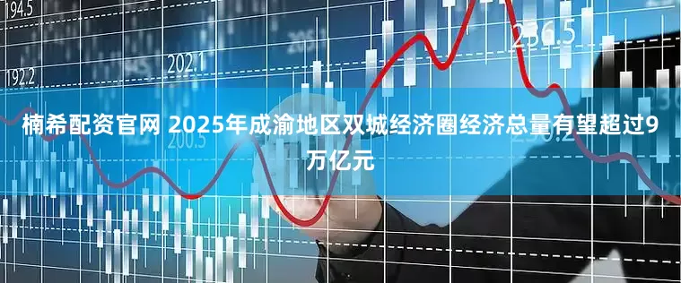 楠希配资官网 2025年成渝地区双城经济圈经济总量有望超过9万亿元