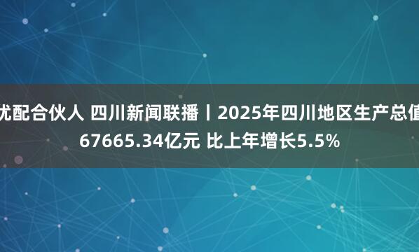 优配合伙人 四川新闻联播丨2025年四川地区生产总值67665.34亿元 比上年增长5.5%