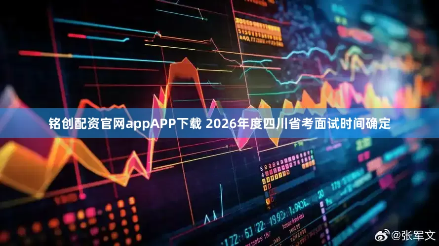 铭创配资官网appAPP下载 2026年度四川省考面试时间确定