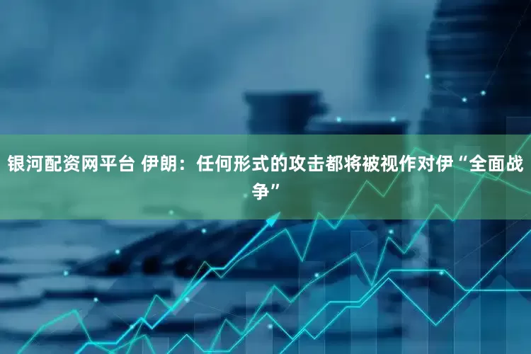 银河配资网平台 伊朗：任何形式的攻击都将被视作对伊“全面战争”