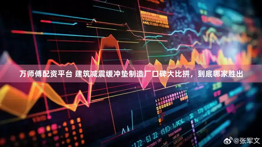 万师傅配资平台 建筑减震缓冲垫制造厂口碑大比拼，到底哪家胜出