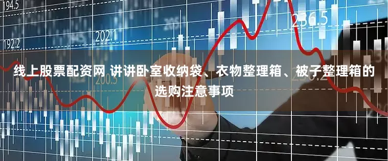 线上股票配资网 讲讲卧室收纳袋、衣物整理箱、被子整理箱的选购注意事项