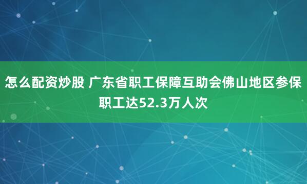 怎么配资炒股 广东省职工保障互助会佛山地区参保职工达52.3万人次
