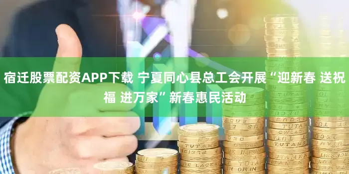 宿迁股票配资APP下载 宁夏同心县总工会开展“迎新春 送祝福 进万家”新春惠民活动