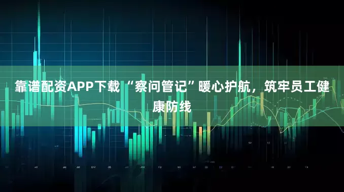 靠谱配资APP下载 “察问管记”暖心护航，筑牢员工健康防线