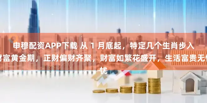 申穆配资APP下载 从 1 月底起，特定几个生肖步入财富黄金期，正财偏财齐聚，财富如繁花盛开，生活富贵无忧