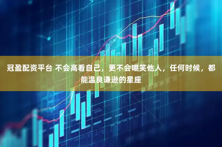冠盈配资平台 不会高看自己，更不会嘲笑他人，任何时候，都能温良谦逊的星座