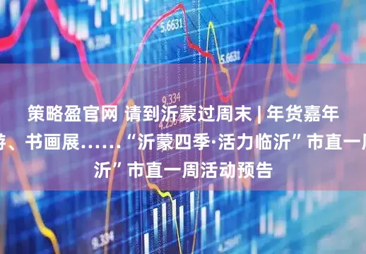 策略盈官网 请到沂蒙过周末 | 年货嘉年华、研学游、书画展……“沂蒙四季·活力临沂”市直一周活动预告