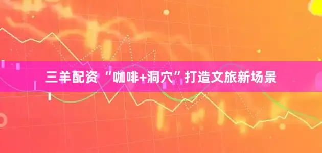 三羊配资 “咖啡+洞穴”打造文旅新场景