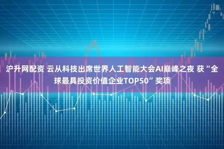 沪升网配资 云从科技出席世界人工智能大会AI巅峰之夜 获“全球最具投资价值企业TOP50”奖项