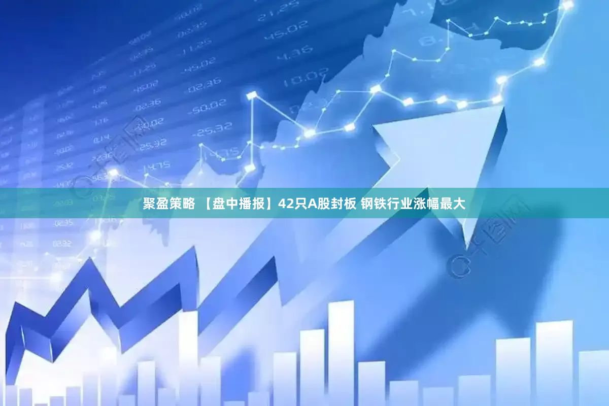 聚盈策略 【盘中播报】42只A股封板 钢铁行业涨幅最大