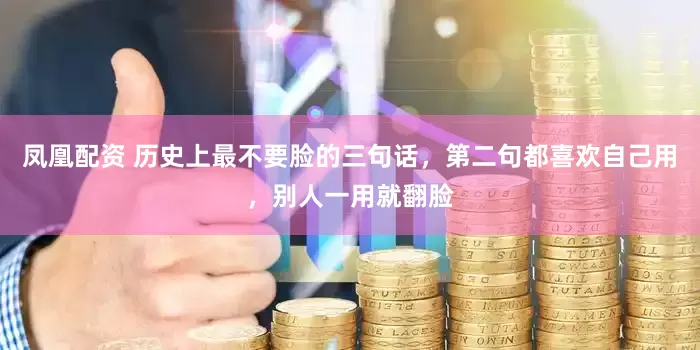 凤凰配资 历史上最不要脸的三句话，第二句都喜欢自己用，别人一用就翻脸