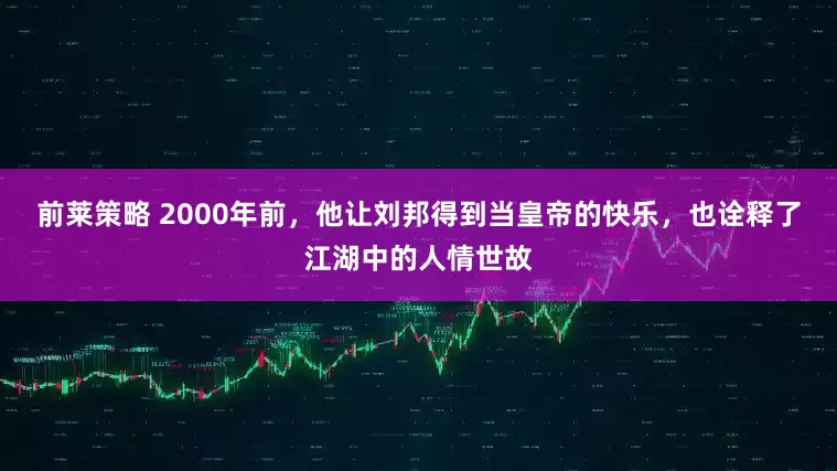 前莱策略 2000年前，他让刘邦得到当皇帝的快乐，也诠释了江湖中的人情世故