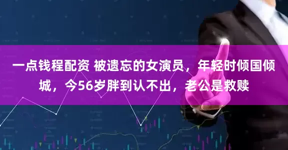 一点钱程配资 被遗忘的女演员，年轻时倾国倾城，今56岁胖到认不出，老公是救赎
