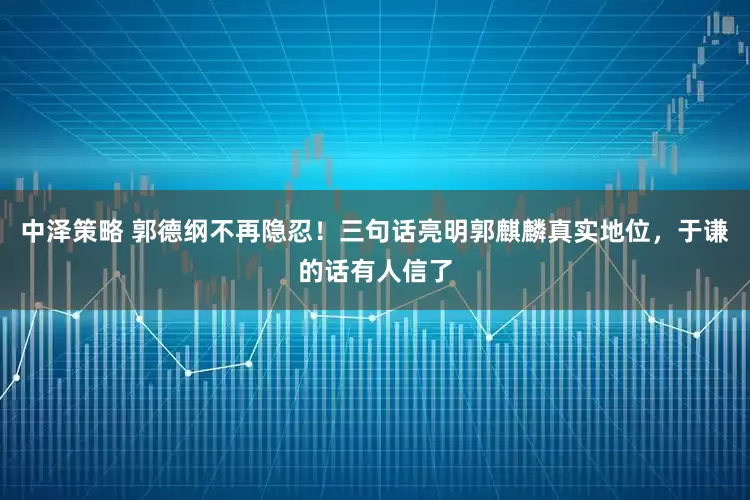 中泽策略 郭德纲不再隐忍！三句话亮明郭麒麟真实地位，于谦的话有人信了