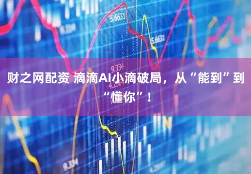 财之网配资 滴滴AI小滴破局，从“能到”到“懂你”！