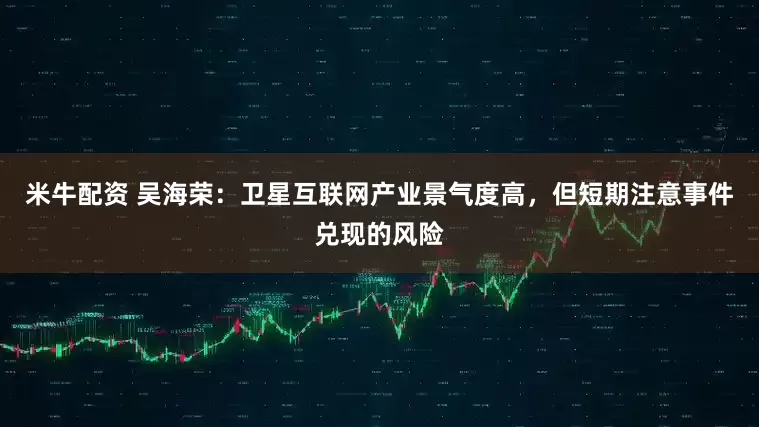 米牛配资 吴海荣：卫星互联网产业景气度高，但短期注意事件兑现的风险