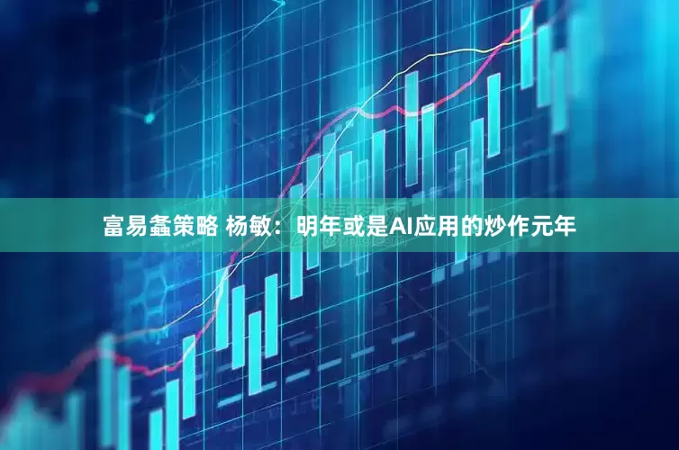 富易螽策略 杨敏：明年或是AI应用的炒作元年