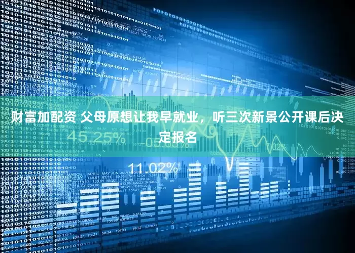 财富加配资 父母原想让我早就业，听三次新景公开课后决定报名