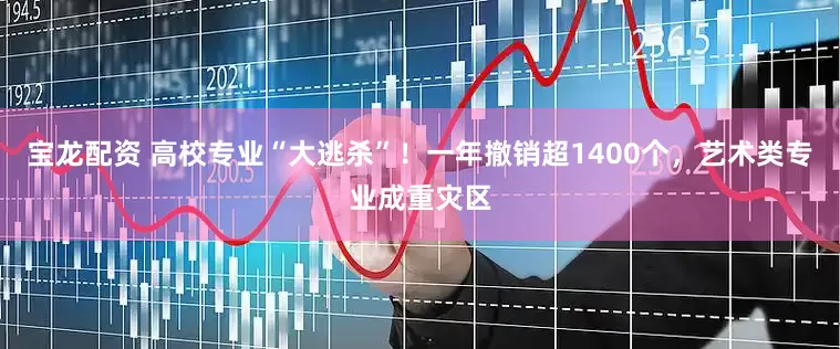 宝龙配资 高校专业“大逃杀”！一年撤销超1400个，艺术类专业成重灾区