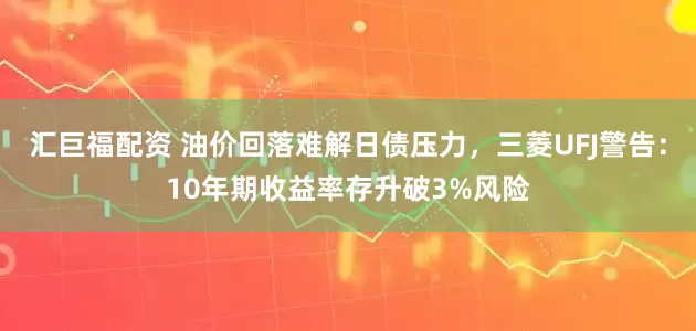 汇巨福配资 油价回落难解日债压力，三菱UFJ警告：10年期收益率存升破3%风险