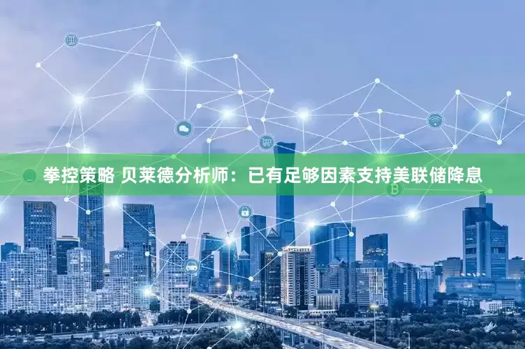拳控策略 贝莱德分析师：已有足够因素支持美联储降息